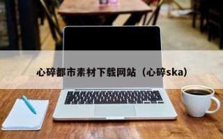 琼海心碎都市素材下载网站（心碎ska）